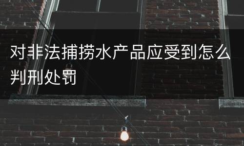 对非法捕捞水产品应受到怎么判刑处罚