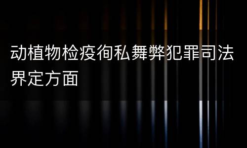 动植物检疫徇私舞弊犯罪司法界定方面