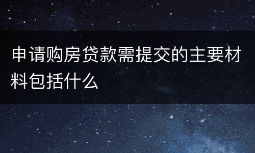 申请购房贷款需提交的主要材料包括什么