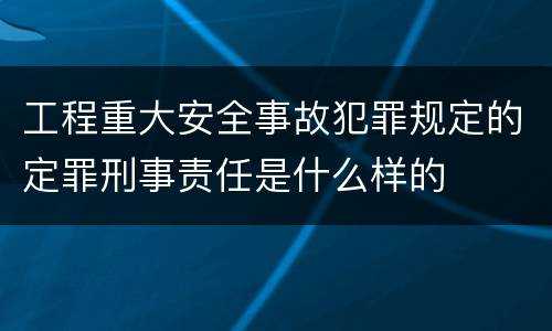 工程重大安全事故犯罪规定的定罪刑事责任是什么样的