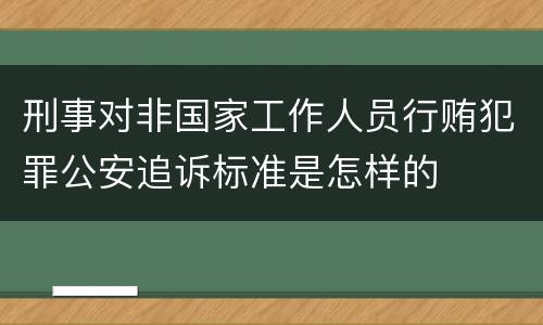 刑事对非国家工作人员行贿犯罪公安追诉标准是怎样的