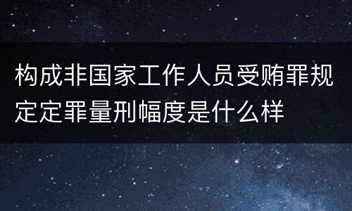 构成非国家工作人员受贿罪规定定罪量刑幅度是什么样