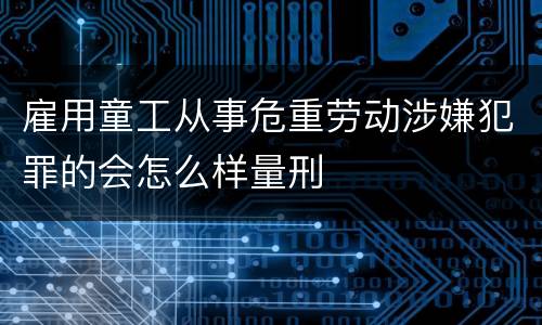 雇用童工从事危重劳动涉嫌犯罪的会怎么样量刑