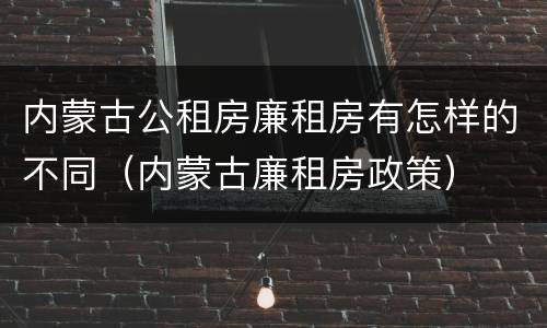内蒙古公租房廉租房有怎样的不同（内蒙古廉租房政策）