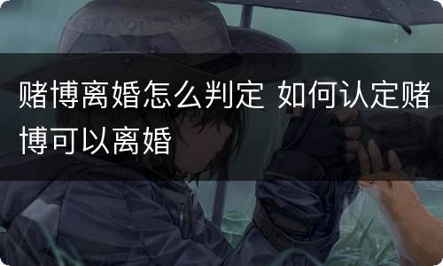 赌博离婚怎么判定 如何认定赌博可以离婚