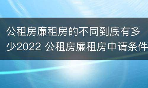 公租房廉租房的不同到底有多少2022 公租房廉租房申请条件2020