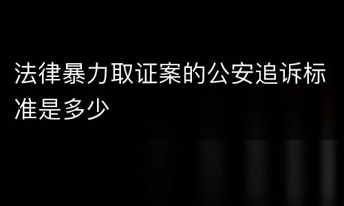 法律暴力取证案的公安追诉标准是多少