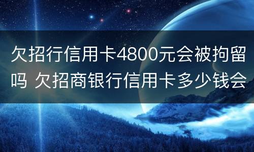 欠招行信用卡4800元会被拘留吗 欠招商银行信用卡多少钱会被坐牢