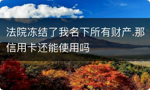 法院冻结了我名下所有财产.那信用卡还能使用吗