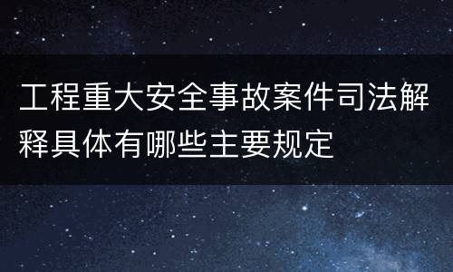 工程重大安全事故案件司法解释具体有哪些主要规定