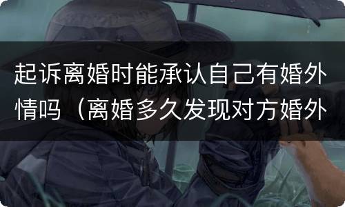 起诉离婚时能承认自己有婚外情吗（离婚多久发现对方婚外情可以起诉）