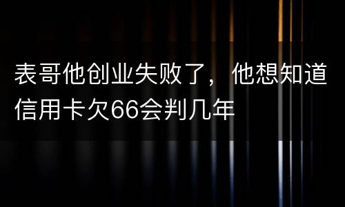 表哥他创业失败了，他想知道信用卡欠66会判几年