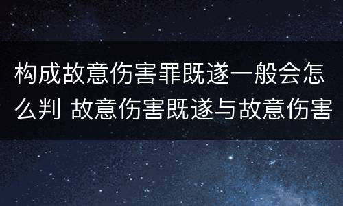 构成故意伤害罪既遂一般会怎么判 故意伤害既遂与故意伤害未遂的界限
