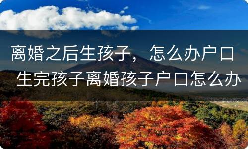离婚之后生孩子，怎么办户口 生完孩子离婚孩子户口怎么办