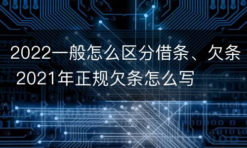 2022一般怎么区分借条、欠条 2021年正规欠条怎么写