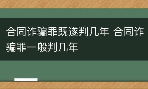 合同诈骗罪既遂判几年 合同诈骗罪一般判几年