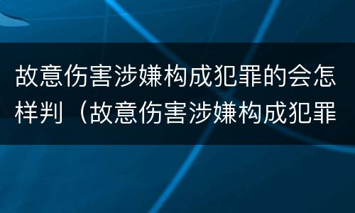 故意伤害涉嫌构成犯罪的会怎样判（故意伤害涉嫌构成犯罪的会怎样判刑）