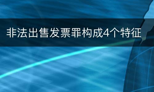 非法出售发票罪构成4个特征