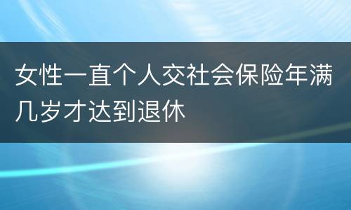 女性一直个人交社会保险年满几岁才达到退休
