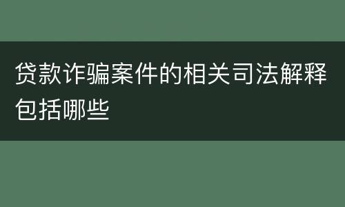 贷款诈骗案件的相关司法解释包括哪些
