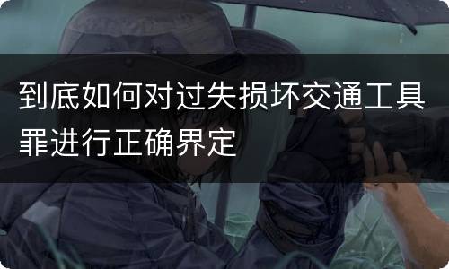 到底如何对过失损坏交通工具罪进行正确界定