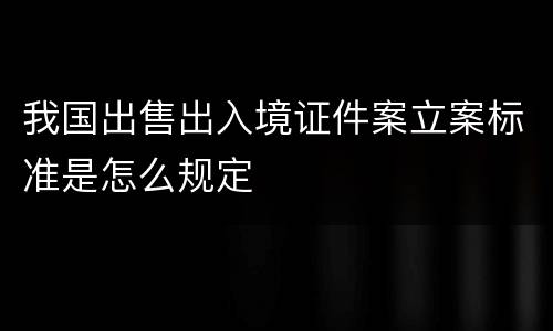 我国出售出入境证件案立案标准是怎么规定