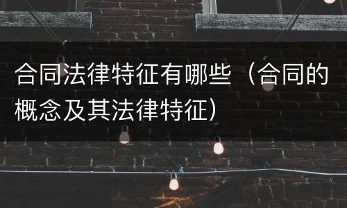 合同法律特征有哪些（合同的概念及其法律特征）