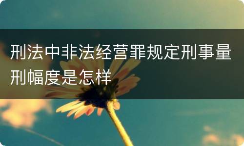 刑法中非法经营罪规定刑事量刑幅度是怎样