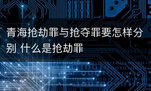 青海抢劫罪与抢夺罪要怎样分别 什么是抢劫罪