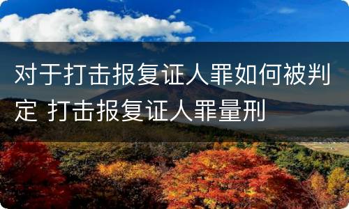 对于打击报复证人罪如何被判定 打击报复证人罪量刑
