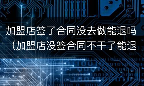 加盟店签了合同没去做能退吗（加盟店没签合同不干了能退款吗）