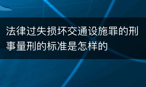 法律过失损坏交通设施罪的刑事量刑的标准是怎样的