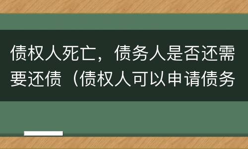债权人死亡，债务人是否还需要还债（债权人可以申请债务人死亡么）
