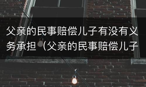 父亲的民事赔偿儿子有没有义务承担（父亲的民事赔偿儿子有没有义务承担抚养费）