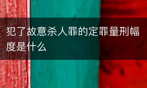 犯了故意杀人罪的定罪量刑幅度是什么