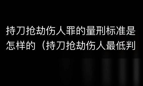 持刀抢劫伤人罪的量刑标准是怎样的（持刀抢劫伤人最低判刑）