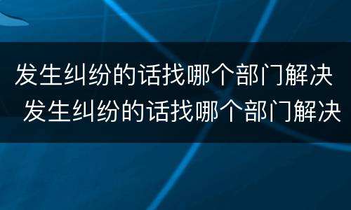 发生纠纷的话找哪个部门解决 发生纠纷的话找哪个部门解决呢