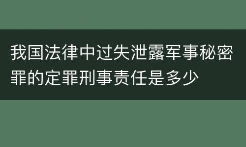 我国法律中过失泄露军事秘密罪的定罪刑事责任是多少
