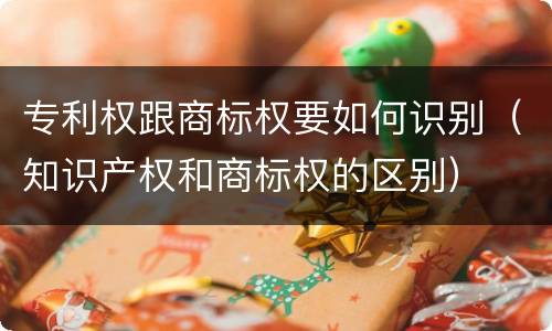 专利权跟商标权要如何识别（知识产权和商标权的区别）