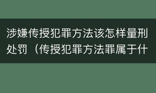 涉嫌传授犯罪方法该怎样量刑处罚（传授犯罪方法罪属于什么罪）
