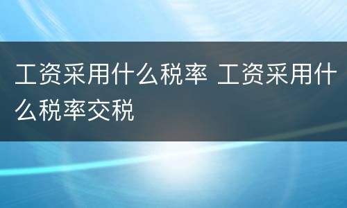 工资采用什么税率 工资采用什么税率交税