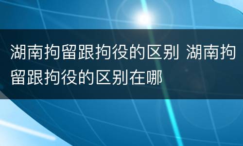 湖南拘留跟拘役的区别 湖南拘留跟拘役的区别在哪