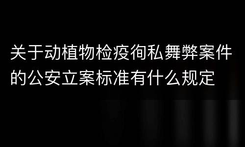 关于动植物检疫徇私舞弊案件的公安立案标准有什么规定