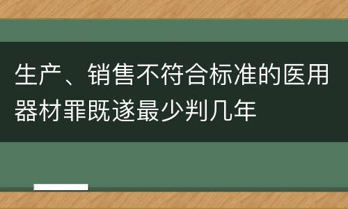 生产、销售不符合标准的医用器材罪既遂最少判几年