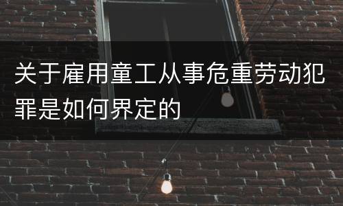 关于雇用童工从事危重劳动犯罪是如何界定的