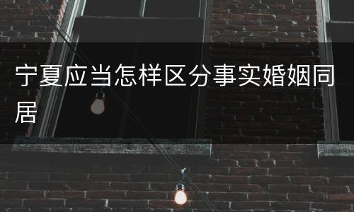 宁夏应当怎样区分事实婚姻同居