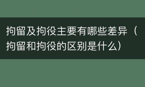 拘留及拘役主要有哪些差异（拘留和拘役的区别是什么）