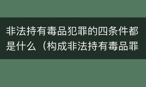 非法持有毒品犯罪的四条件都是什么（构成非法持有毒品罪的条件有）