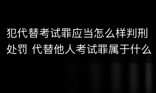 犯代替考试罪应当怎么样判刑处罚 代替他人考试罪属于什么类犯罪