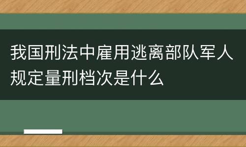 我国刑法中雇用逃离部队军人规定量刑档次是什么